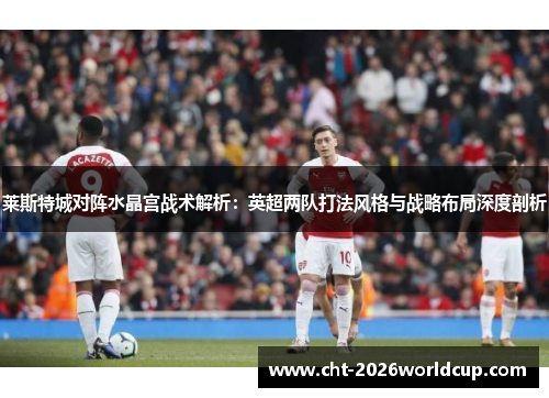 莱斯特城对阵水晶宫战术解析：英超两队打法风格与战略布局深度剖析