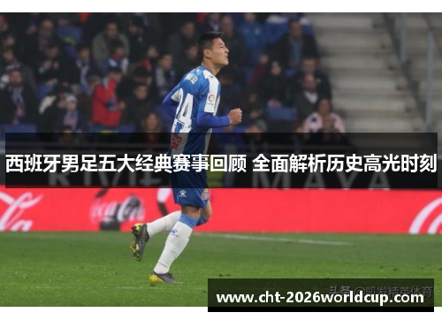 西班牙男足五大经典赛事回顾 全面解析历史高光时刻