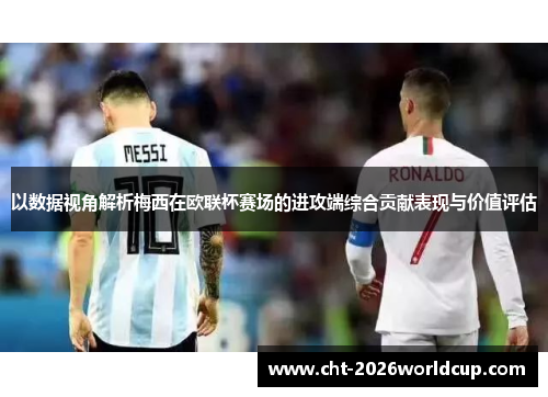 以数据视角解析梅西在欧联杯赛场的进攻端综合贡献表现与价值评估