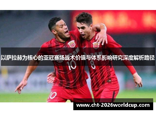 以萨拉赫为核心的亚冠赛场战术价值与体系影响研究深度解析路径