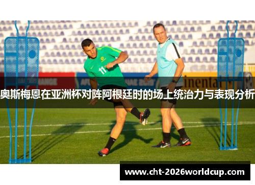 奥斯梅恩在亚洲杯对阵阿根廷时的场上统治力与表现分析