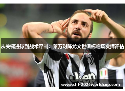 从关键进球到战术牵制：莱万对阵尤文世俱杯临场发挥评估