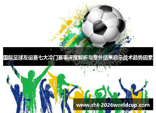 国际足球友谊赛七大冷门赛事深度解析与意外结果启示战术趋势因素