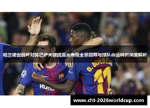 哈兰德世俱杯对阵巴萨关键战高光表现全景回顾与球队命运转折深度解析